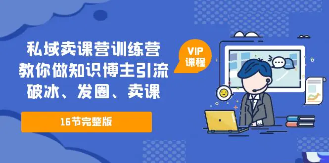 私域卖课营训练营：教你做知识博主引流、破冰、发圈、卖课（16节课完整版）-爱赚项目网