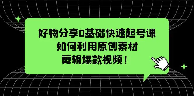 好物分享0基础快速起号课：如何利用原创素材剪辑爆款视频！-爱赚项目网