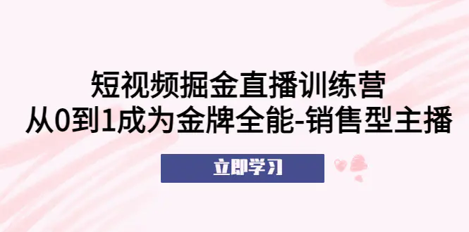 短视频掘金直播训练营：从0到1成为金牌全能-销售型主播！-爱赚项目网