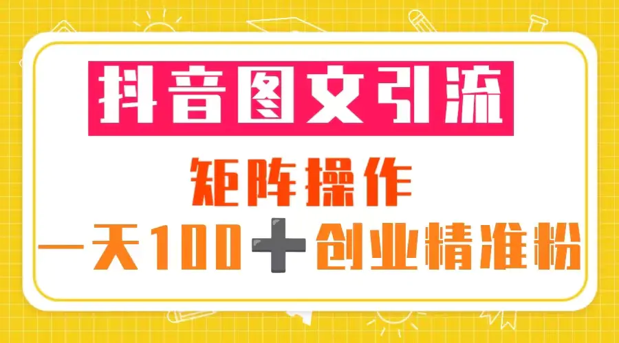 抖音图文引流 矩阵操作 一天100+创业精准粉（5节视频课+素材模板）-爱赚项目网