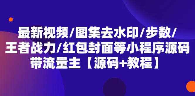 最新视频/图集去水印/步数/王者战力/红包封面等 带流量主(小程序源码+教程)-爱赚项目网