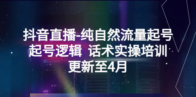 抖音直播-纯自然流量起号，起号逻辑  话术实操培训（更新至4月）-爱赚项目网