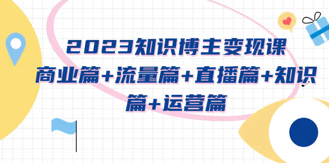 2023知识博主变现实战进阶课：商业篇+流量篇+直播篇+知识篇+运营篇-爱赚项目网