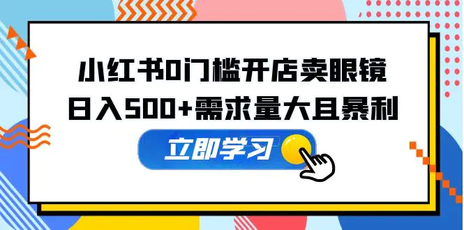 小红书0门槛开店卖眼镜，日入500+需求量大且暴利，一部手机可操作-爱赚项目网