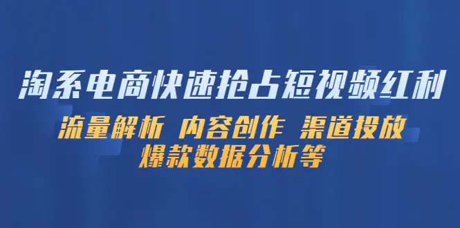 淘系电商快速抢占短视频红利：流量解析 内容创作 渠道投放 爆款数据分析等-爱赚项目网