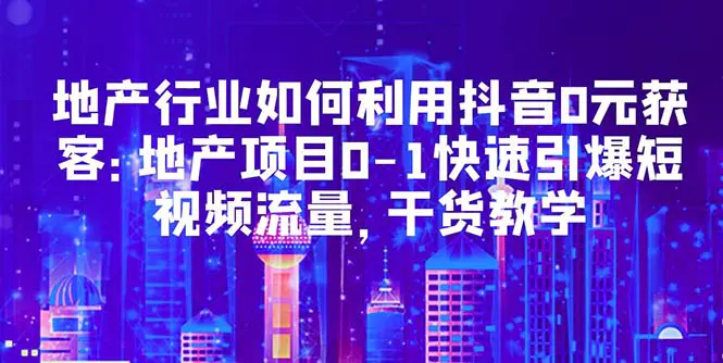 地产行业如何利用抖音0元获客：地产项目0-1快速引爆短视频流量，干货教学-爱赚项目网