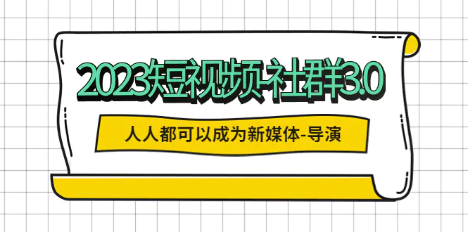 2023短视频-社群3.0，人人都可以成为新媒体-导演 (包含内部社群直播课全套)-爱赚项目网