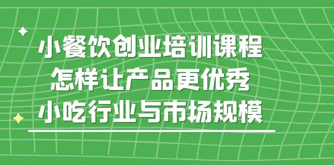 小餐饮创业培训课程，怎样让产品更优秀，小吃行业与市场规模-爱赚项目网