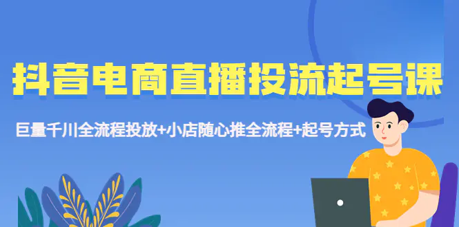 抖音电商直播投流起号课程 巨量千川全流程投放+小店随心推全流程+起号方式-爱赚项目网