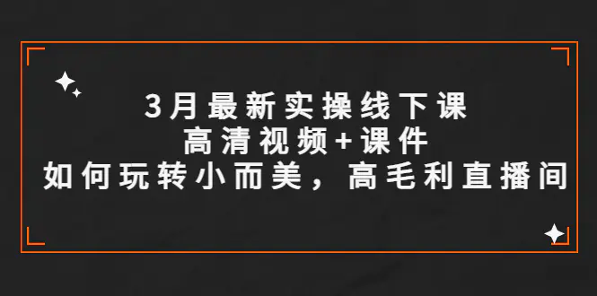 3月最新实操线下课高清视频+课件，如何玩转小而美，高毛利直播间-爱赚项目网