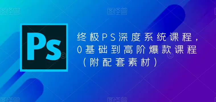 终极-PS全面深度系统课程，0基础到高阶爆款课程（附配套素材）-爱赚项目网