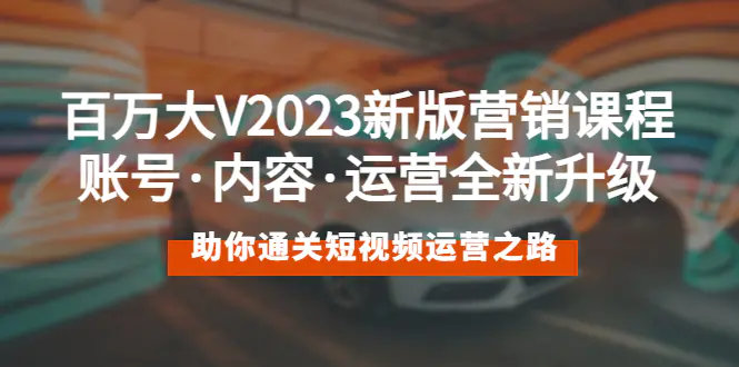 百万大V2023新版营销课 账号·内容·运营全新升级 通关短视频运营之路-爱赚项目网