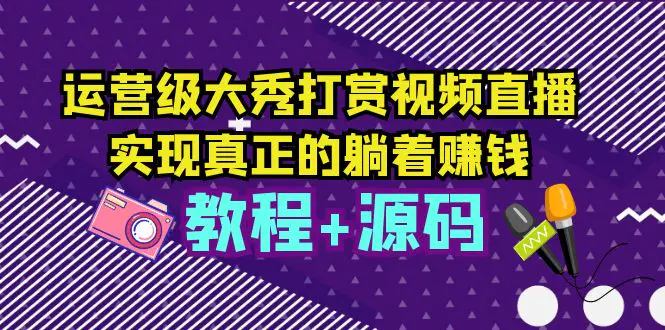 运营级大秀打赏视频直播，实现真正的躺着赚钱（视频教程+源码）-爱赚项目网