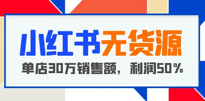 小红书无货源项目：从0-1从开店到爆单，单店30万销售额，利润50%，干货分享-爱赚项目网