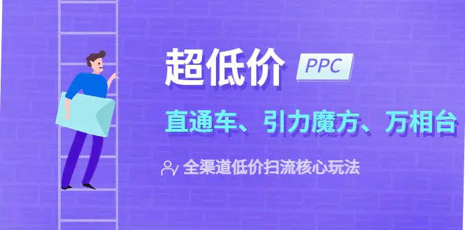 2023超低价·ppc—“直通车、引力魔方、万相台”全渠道·低价扫流核心玩法-爱赚项目网