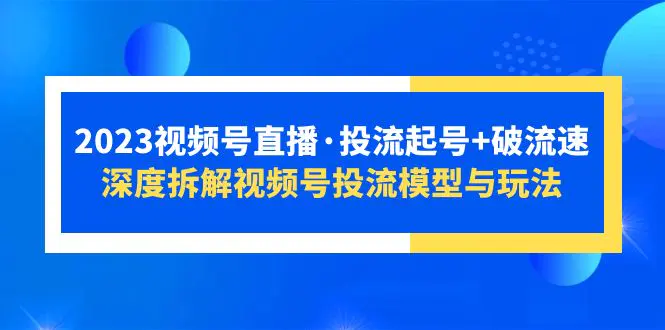 2023视频号直播·投流起号+破流速，深度拆解视频号投流模型与玩法-爱赚项目网