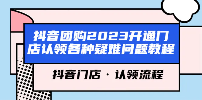 抖音团购2023开通门店认领各种疑难问题教程，抖音门店·认领流程-爱赚项目网