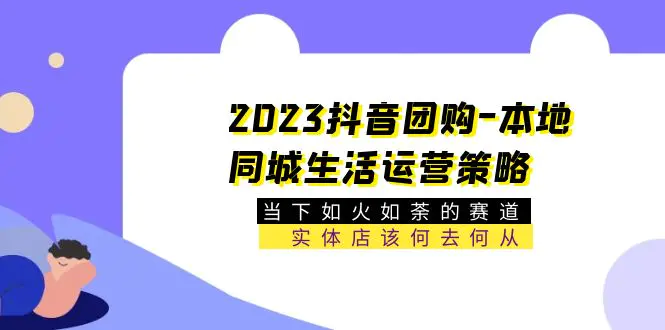 2023抖音团购-本地同城生活运营策略 当下如火如荼的赛道·实体店该何去何从-爱赚项目网