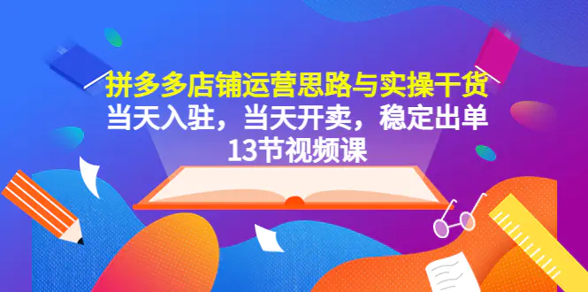 拼多多店铺运营思路与实操干货，当天入驻，当天开卖，稳定出单（13节课）-爱赚项目网