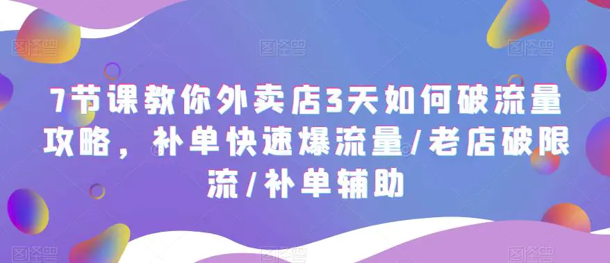 7节课教你外卖店3天如何破流量攻略，补单快速爆流量/老店破限流/补单辅助-爱赚项目网