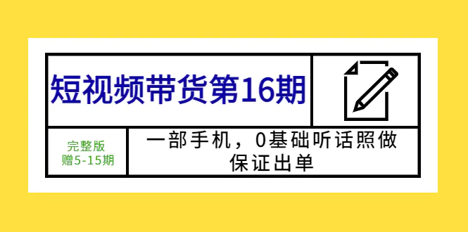 短视频带货第16期：一部手机，0基础听话照做，保证出单 (完整版 赠5-15期)-爱赚项目网