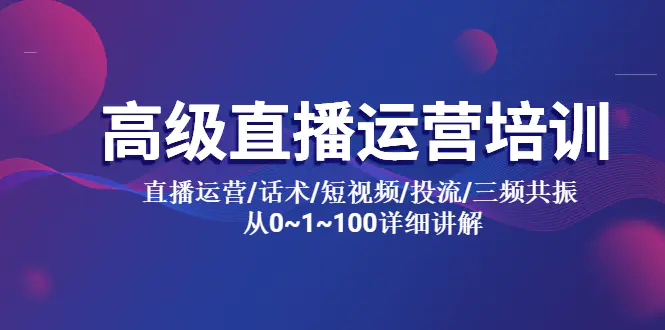 高级直播运营培训 直播运营/话术/短视频/投流/三频共振 从0~1~100详细讲解-爱赚项目网