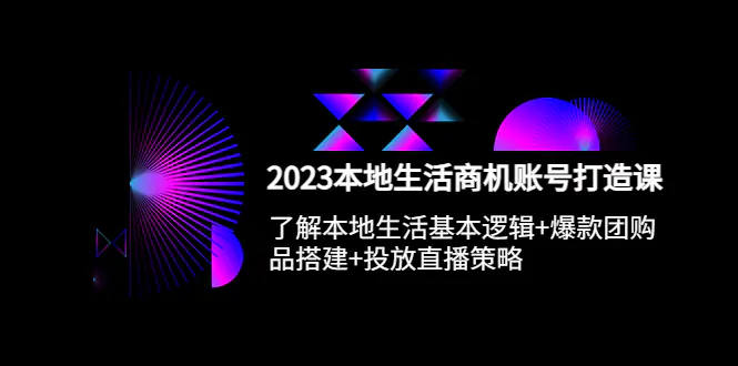 2023本地同城生活商机账号打造课，基本逻辑+爆款团购品搭建+投放直播策略-爱赚项目网