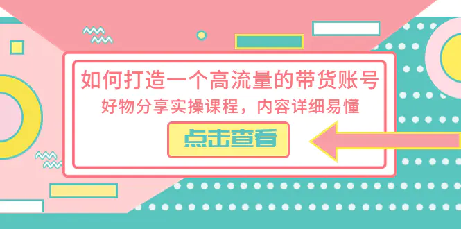 如何打造一个高流量的带货账号，好物分享实操课程，内容详细易懂-爱赚项目网