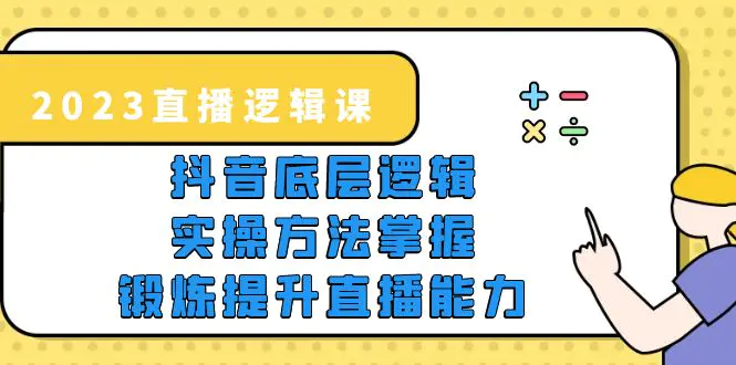 2023直播·逻辑课，抖音底层逻辑+实操方法掌握，锻炼提升直播能力-爱赚项目网