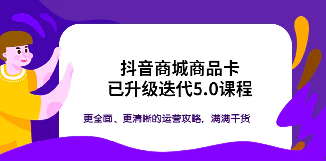 抖音商城商品卡·已升级迭代5.0课程：更全面、更清晰的运营攻略，满满干货-爱赚项目网