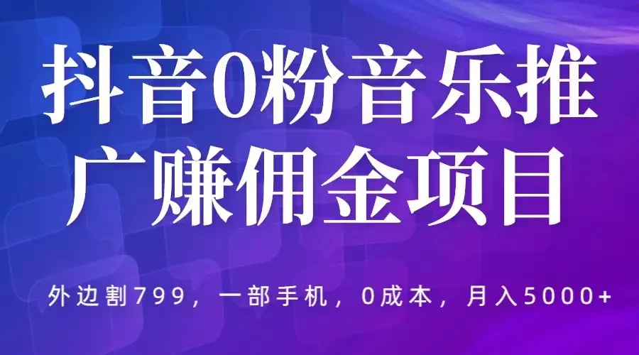 抖音0粉音乐推广赚佣金项目，外边割799，一部手机0成本就可操作，月入5000+-爱赚项目网