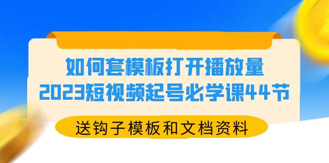 如何套模板打开播放量，2023短视频起号必学课44节（送钩子模板和文档资料）-爱赚项目网