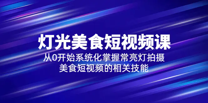 2023灯光-美食短视频课，从0开始系统化掌握常亮灯拍摄美食短视频的相关技能-爱赚项目网