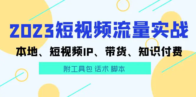 2023短视频流量实战 本地、短视频IP、带货、知识付费（附工具包 话术 脚本)-爱赚项目网