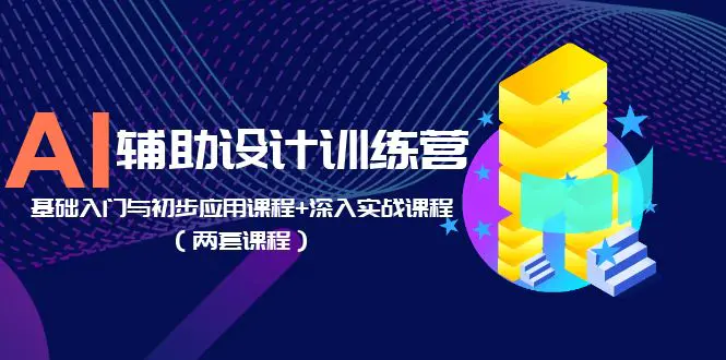 AI辅助设计训练营：基础入门与初步应用课程+深入实战课程（两套课程）-爱赚项目网