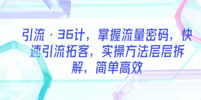 引流·36计，掌握流量密码，快速引流拓客，实操方法层层拆解，简单高效-爱赚项目网