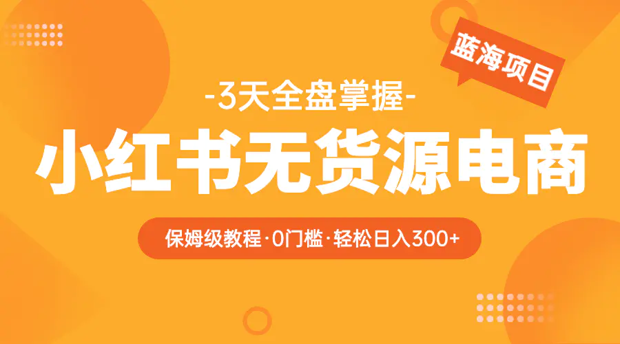 2023小红书无货源电商【保姆级教程从0到日入300】爆单3W-爱赚项目网