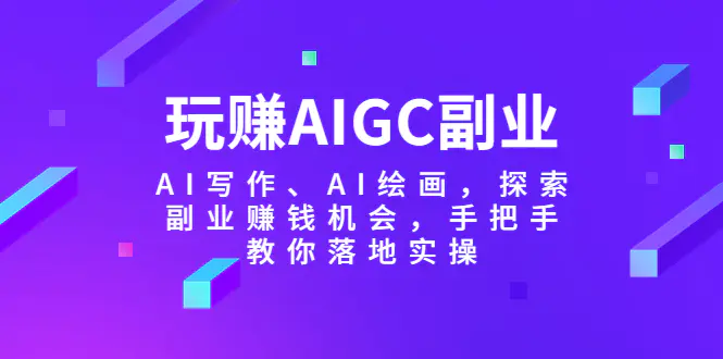 玩赚AIGC副业-AI写作、AI绘画，探索副业赚钱机会，手把手教你落地实操-爱赚项目网