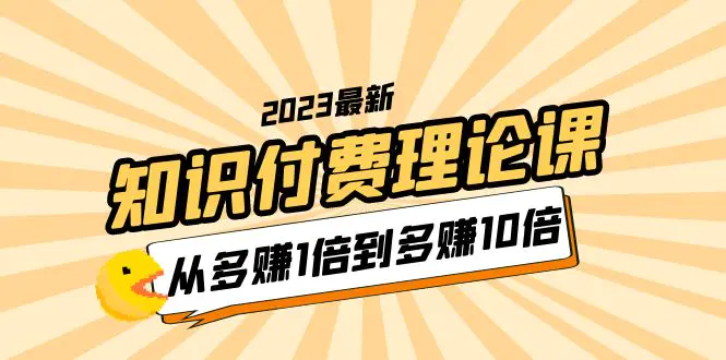 2023知识付费理论课，从多赚1倍到多赚10倍（10节视频课）-爱赚项目网