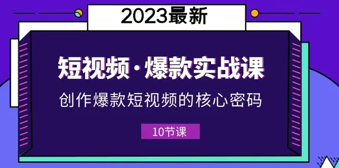 2023短视频·爆款实战课，创作·爆款短视频的核心·密码（10节视频课）-爱赚项目网