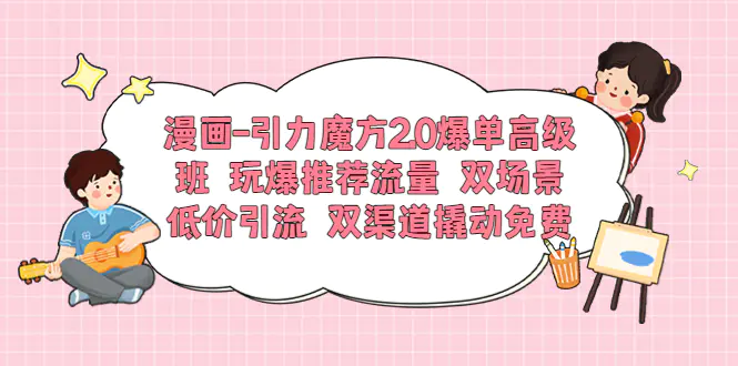 漫画-引力魔方2.0爆单高级班 玩爆推荐流量 双场景低价引流 双渠道撬动免费-爱赚项目网