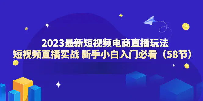 2023最新短视频电商直播玩法课 短视频直播实战 新手小白入门必看（58节）-爱赚项目网