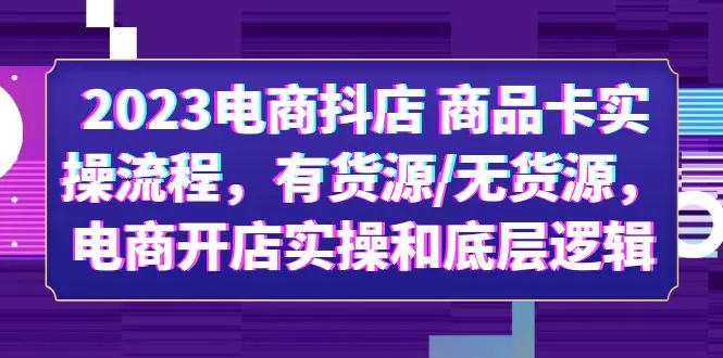 2023电商抖店 商品卡实操流程，有货源/无货源，电商开店实操和底层逻辑-爱赚项目网