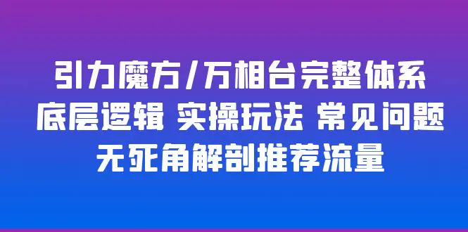 引力魔方/万相台完整体系 底层逻辑 实操玩法 常见问题 无死角解剖推荐流量-爱赚项目网