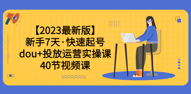 【2023最新版】新手7天·快速起号：dou+投放运营实操课（40节视频课）-爱赚项目网