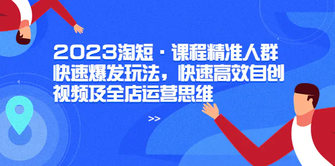 2023淘短·课程精准人群快速爆发玩法，快速高效自创视频及全店运营思维-爱赚项目网