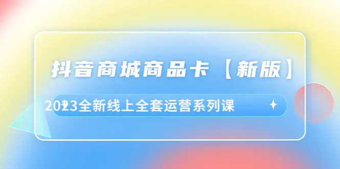 抖音·商城商品卡【新版】，2023全新线上全套运营系列课-爱赚项目网