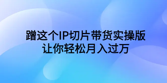 蹭这个IP切片带货实操版，让你轻松月入过万（教程+素材）-爱赚项目网