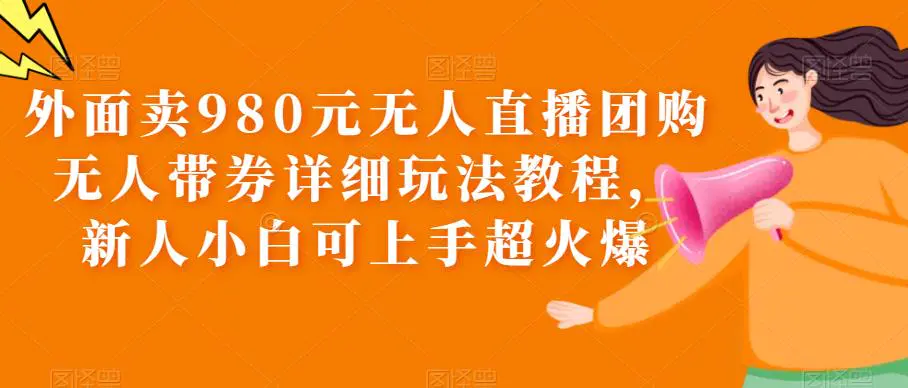 外面卖980元无人直播团购无人带券详细玩法教程，新人小白可上手超火爆-爱赚项目网