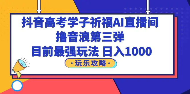 抖音高考学子祈福AI直播间，撸音浪第三弹，目前最强玩法，轻松日入1000-爱赚项目网